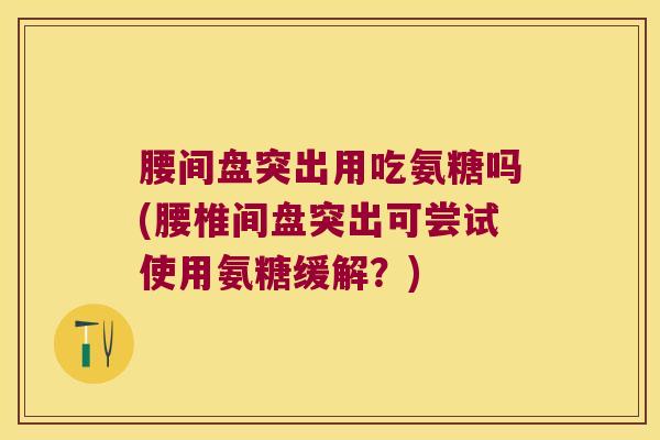 腰间盘突出用吃氨糖吗(腰椎间盘突出可尝试使用氨糖缓解?)