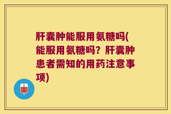 肝囊肿能服用氨糖吗(能服用氨糖吗?肝囊肿患者需知的用药注意事项)