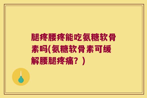 腿疼腰疼能吃氨糖软骨素吗(氨糖软骨素可缓解腰腿疼痛?)