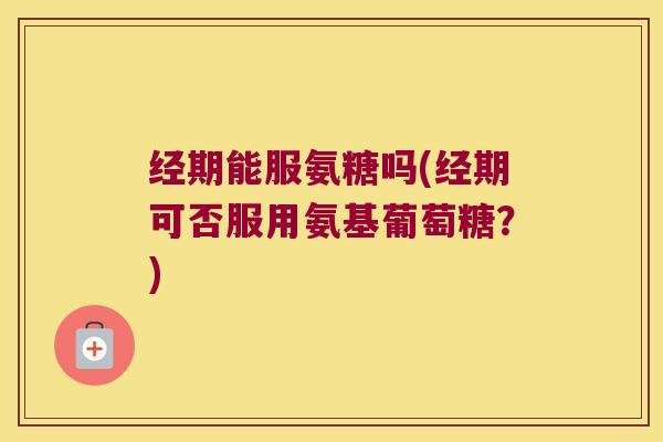 经期能服氨糖吗(经期可否服用氨基葡萄糖?)