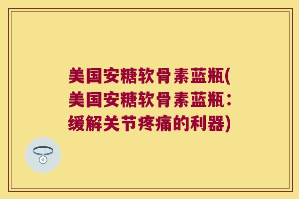 美国安糖软骨素蓝瓶(美国安糖软骨素蓝瓶:缓解关节疼痛的利器)