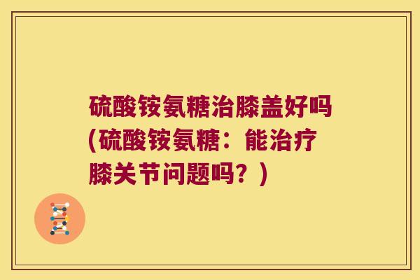 硫酸铵氨糖治膝盖好吗(硫酸铵氨糖:能治疗膝关节问题吗?)