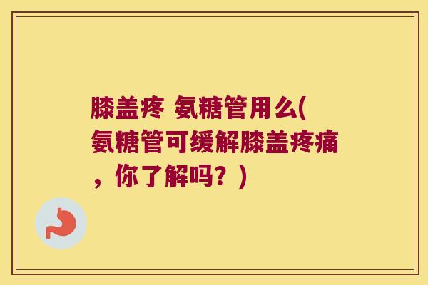 膝盖疼 氨糖管用么(氨糖管可缓解膝盖疼痛,你了解吗?)