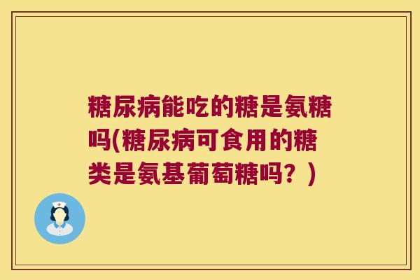 糖尿病能吃的糖是氨糖吗(糖尿病可食用的糖类是氨基葡萄糖吗?)