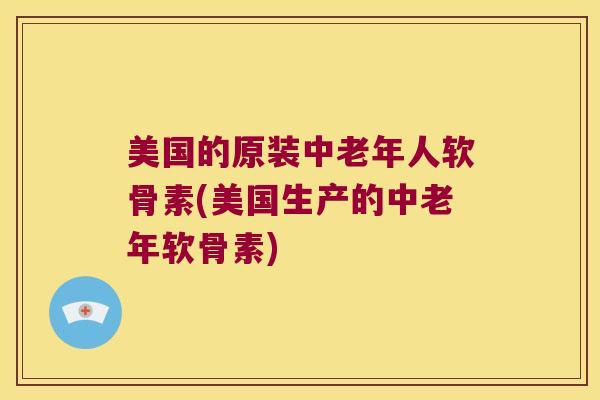 美国的原装中老年人软骨素(美国生产的中老年软骨素)