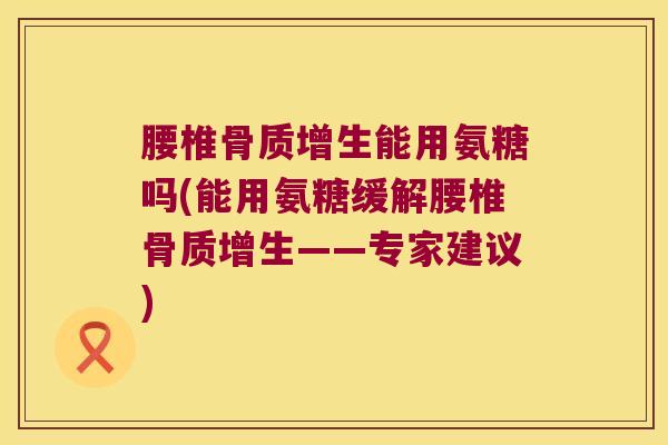 腰椎骨质增生能用氨糖吗(能用氨糖缓解腰椎骨质增生——专家建议)