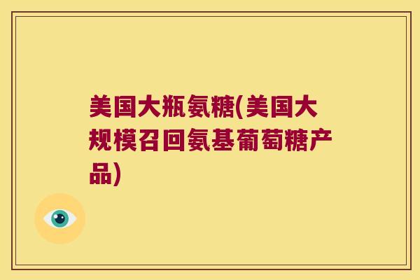 美国大瓶氨糖(美国大规模召回氨基葡萄糖产品)