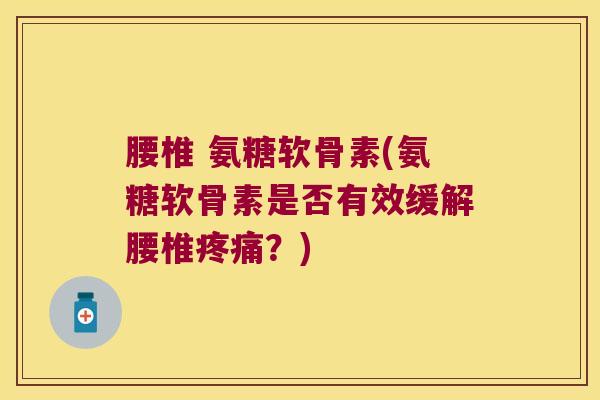 腰椎 氨糖软骨素(氨糖软骨素是否有效缓解腰椎疼痛?)