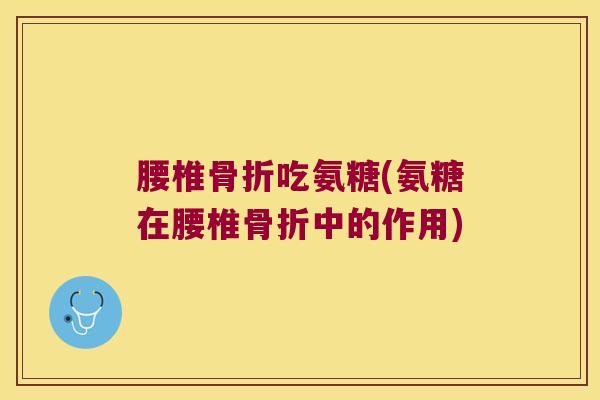 腰椎骨折吃氨糖(氨糖在腰椎骨折中的作用)