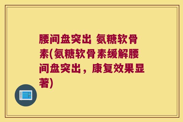腰间盘突出 氨糖软骨素(氨糖软骨素缓解腰间盘突出,康复效果显著)