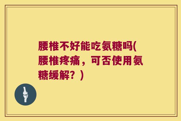 腰椎不好能吃氨糖吗(腰椎,可否使用氨糖缓解?) 腰椎不好能吃氨糖吗(腰椎,可否使用氨糖缓解?)