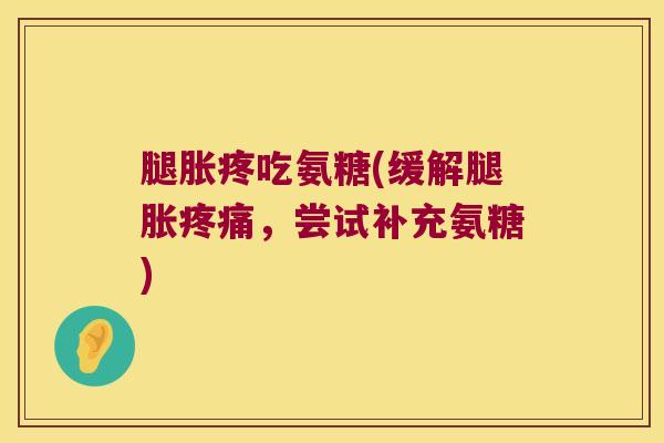 腿胀疼吃氨糖(缓解腿胀疼痛,尝试补充氨糖)