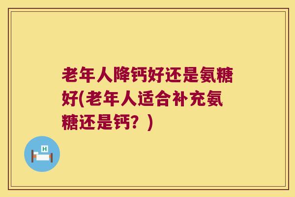 老年人降钙好还是氨糖好(老年人适合补充氨糖还是钙?)