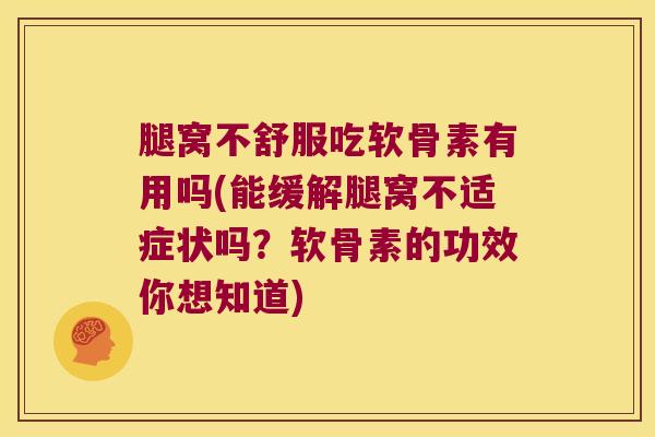 腿窝不舒服吃软骨素有用吗(能缓解腿窝不适症状吗?软骨素的功效你想知道)