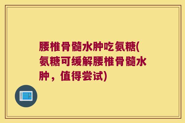 腰椎骨髓水肿吃氨糖(氨糖可缓解腰椎骨髓水肿,值得尝试)