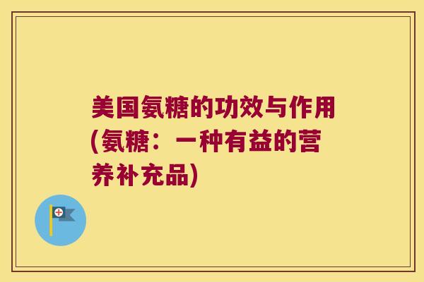 美国氨糖的功效与作用(氨糖：一种有益的营养补充品)