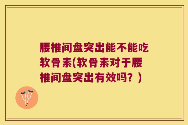 腰椎间盘突出能不能吃软骨素(软骨素对于腰椎间盘突出有效吗?)