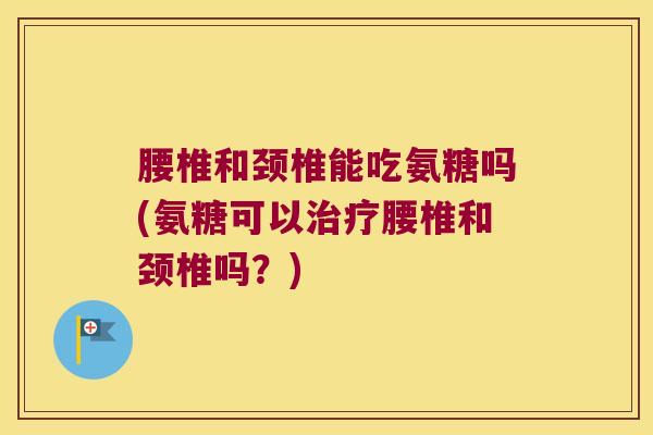 腰椎和颈椎能吃氨糖吗(氨糖可以治疗腰椎和颈椎吗?)