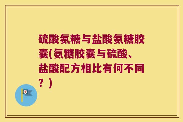 硫酸氨糖与盐酸氨糖胶囊(氨糖胶囊与硫酸、盐酸配方相比有何不同?)