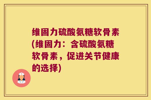 维固力硫酸氨糖软骨素(维固力:含硫酸氨糖软骨素,促进关节健康的选择)