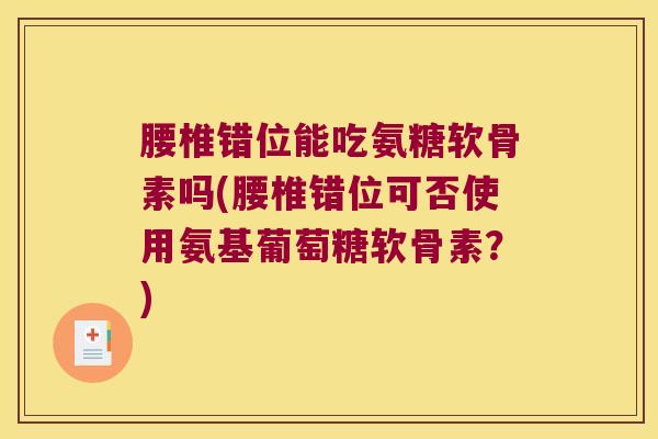 腰椎错位能吃氨糖软骨素吗(腰椎错位可否使用氨基葡萄糖软骨素?)
