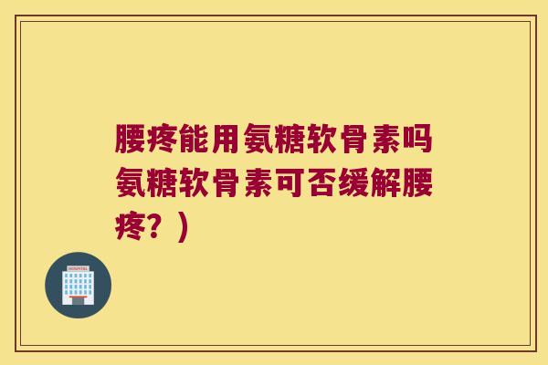 腰疼能用氨糖软骨素吗氨糖软骨素可否缓解腰疼?)