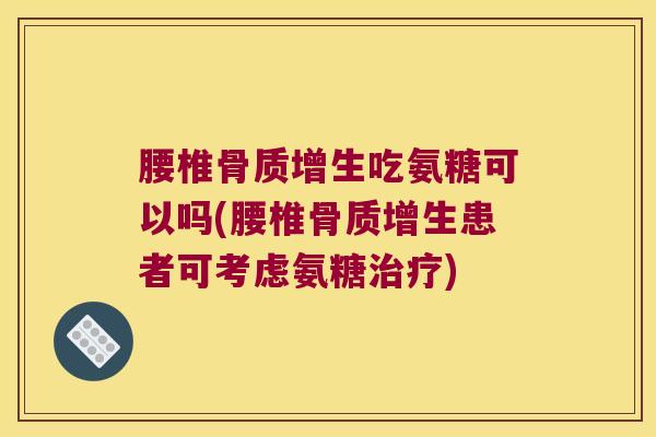 腰椎骨质增生吃氨糖可以吗(腰椎骨质增生患者可考虑氨糖治疗)