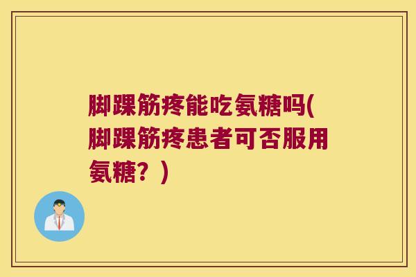 脚踝筋疼能吃氨糖吗(脚踝筋疼患者可否服用氨糖?)