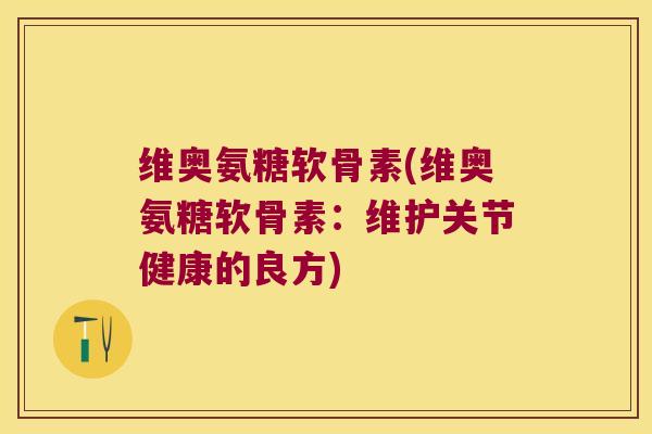 维奥氨糖软骨素(维奥氨糖软骨素:维护关节健康的良方)