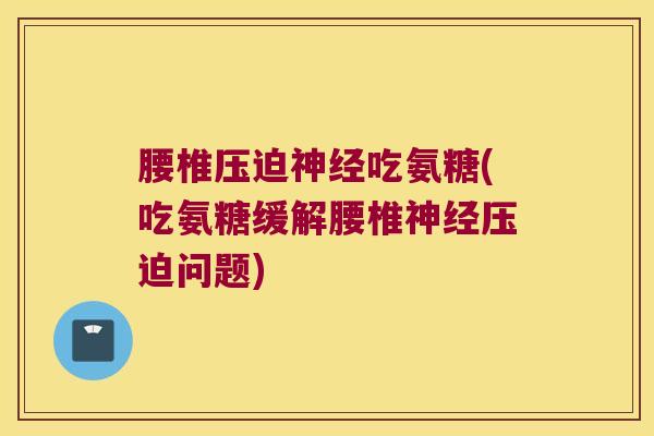 腰椎压迫神经吃氨糖(吃氨糖缓解腰椎神经压迫问题)