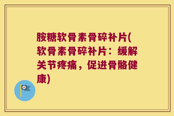 胺糖软骨素骨碎补片(软骨素骨碎补片:缓解关节疼痛,促进骨骼健康)