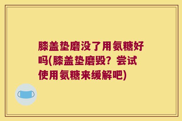 膝盖垫磨没了用氨糖好吗(膝盖垫磨毁?尝试使用氨糖来缓解吧)