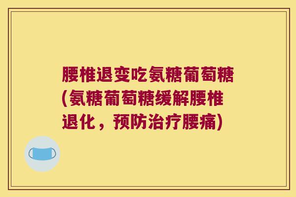腰椎退变吃氨糖葡萄糖(氨糖葡萄糖缓解腰椎退化,预防治疗腰痛)