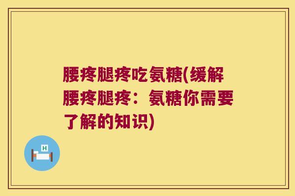 腰疼腿疼吃氨糖(缓解腰疼腿疼:氨糖你需要了解的知识)