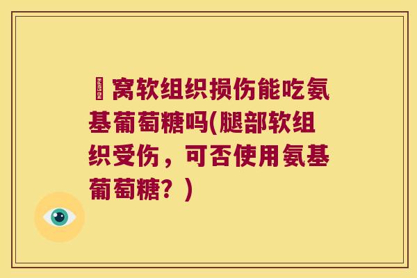 腘窝软组织损伤能吃氨基葡萄糖吗(腿部软组织受伤,可否使用氨基葡萄糖?)
