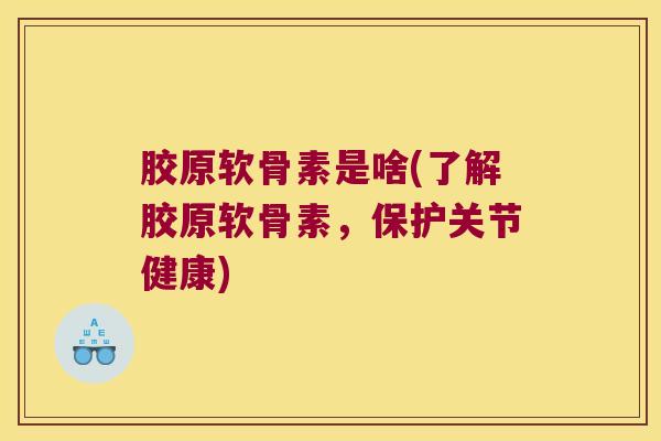 胶原软骨素是啥(了解胶原软骨素,保护关节健康)