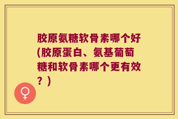 胶原氨糖软骨素哪个好(胶原蛋白、氨基葡萄糖和软骨素哪个更有效?)