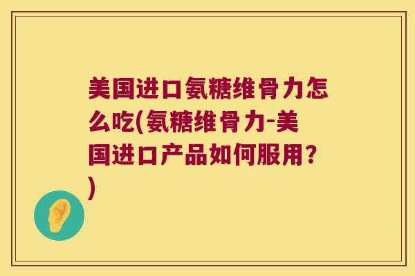 美国进口氨糖维骨力怎么吃(氨糖维骨力-美国进口产品如何服用?)