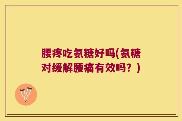 腰疼吃氨糖好吗(氨糖对缓解腰痛有效吗?)