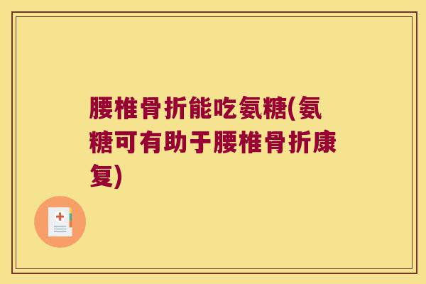 腰椎骨折能吃氨糖(氨糖可有助于腰椎骨折康复)