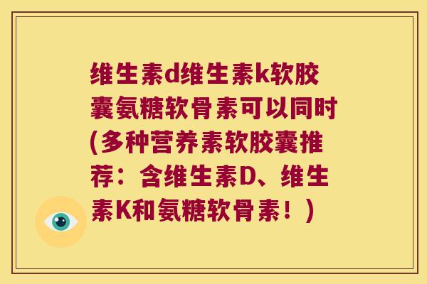 维生素d维生素k软胶囊氨糖软骨素可以同时(多种营养素软胶囊推荐:含维生素D、维生素K和氨糖软骨素!)