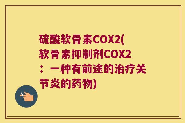 硫酸软骨素COX2(软骨素抑制剂COX2:一种有前途的治疗关节炎的药物)