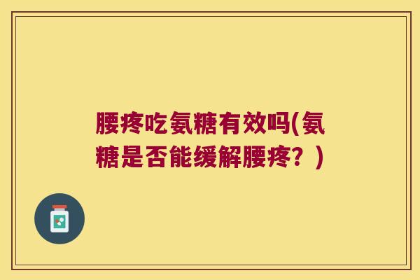腰疼吃氨糖有效吗(氨糖是否能缓解腰疼?)