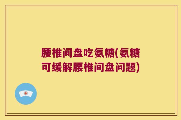 腰椎间盘吃氨糖(氨糖可缓解腰椎间盘问题)