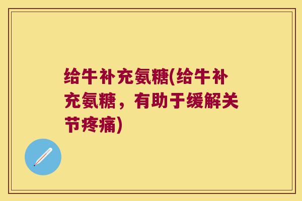 给牛补充氨糖(给牛补充氨糖,有助于缓解关节疼痛)