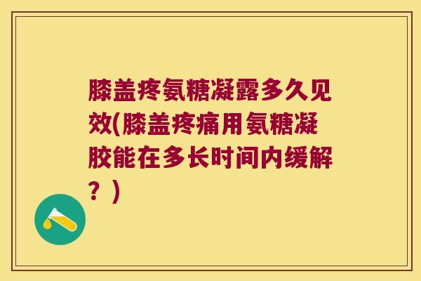 膝盖疼氨糖凝露多久见效(膝盖疼痛用氨糖凝胶能在多长时间内缓解?)