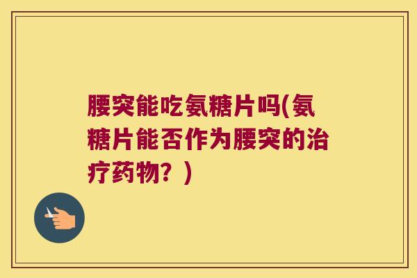 腰突能吃氨糖片吗(氨糖片能否作为腰突的治疗药物?)