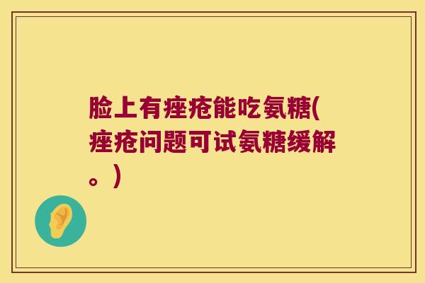 脸上有痤疮能吃氨糖(痤疮问题可试氨糖缓解。)