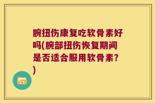 腕扭伤康复吃软骨素好吗(腕部扭伤恢复期间是否适合服用软骨素?)