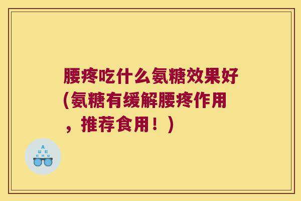 腰疼吃什么氨糖效果好(氨糖有缓解腰疼作用,推荐食用!)